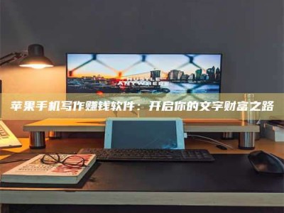 呼伦贝尔苹果手机写作赚钱软件：开启你的文字财富之路