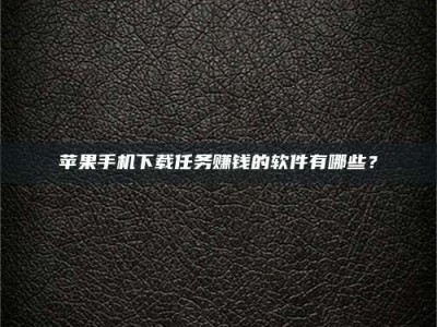 呼伦贝尔苹果手机下载任务赚钱的软件有哪些？