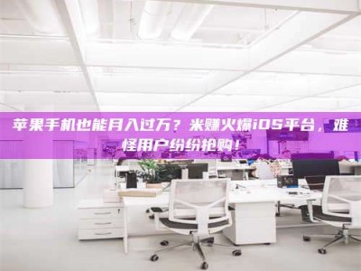 呼伦贝尔苹果手机也能月入过万？米赚火爆iOS平台，难怪用户纷纷抢购！