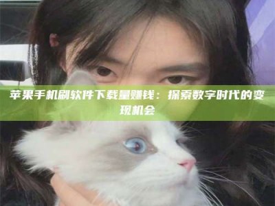 呼伦贝尔苹果手机刷软件下载量赚钱：探索数字时代的变现机会