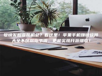 呼伦贝尔敏锐发掘变现机会？看这里！苹果手机赚钱软件大全不仅帮你节流，更能实现开源增收！