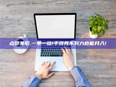 呼伦贝尔点赞兼职,一单一结!手残党不努力也能月入!